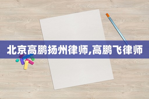 北京高鵬揚州律師,高鵬飛律師