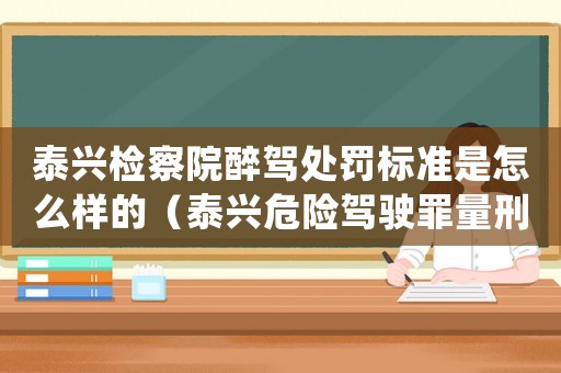 泰興檢察院醉駕處罰標準是怎么樣的（泰興危險駕駛罪量刑標準）