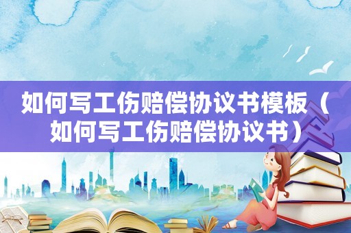 如何寫工傷賠償協議書模板（如何寫工傷賠償協議書）