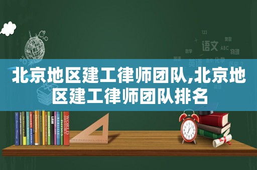 北京地區建工律師團隊,北京地區建工律師團隊排名