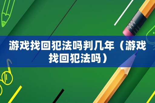 游戲找回犯法嗎判幾年（游戲找回犯法嗎）