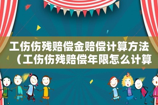 工傷傷殘賠償金賠償計算方法（工傷傷殘賠償年限怎么計算公式）