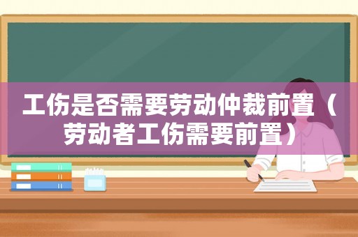 工傷是否需要勞動仲裁前置（勞動者工傷需要前置）