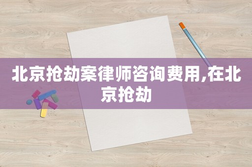 北京搶劫案律師咨詢費用,在北京搶劫