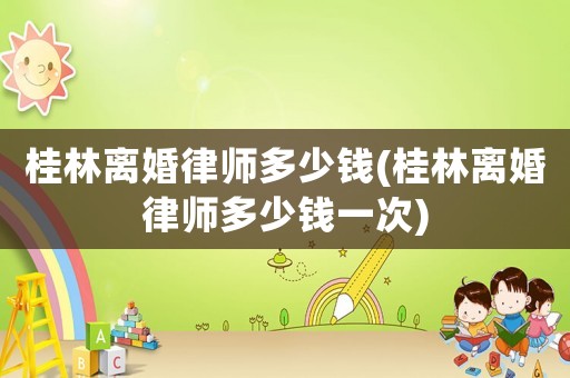 桂林離婚律師多少錢(桂林離婚律師多少錢一次)