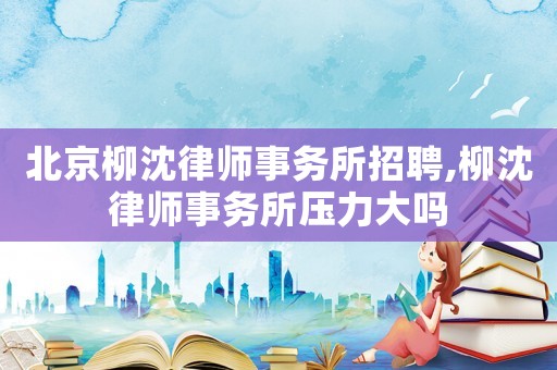 北京柳沈律師事務所招聘,柳沈律師事務所壓力大嗎