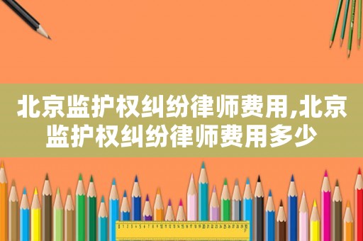 北京監(jiān)護(hù)權(quán)糾紛律師費(fèi)用,北京監(jiān)護(hù)權(quán)糾紛律師費(fèi)用多少