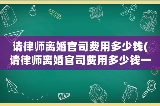 請律師離婚官司費(fèi)用多少錢(請律師離婚官司費(fèi)用多少錢一次)