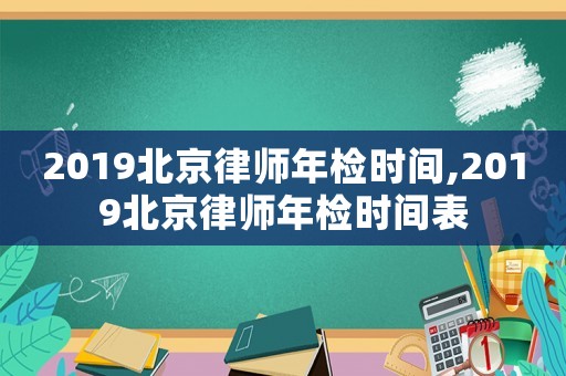 2019北京律師年檢時間,2019北京律師年檢時間表
