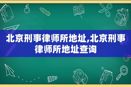 北京刑事律師所地址,北京刑事律師所地址查詢