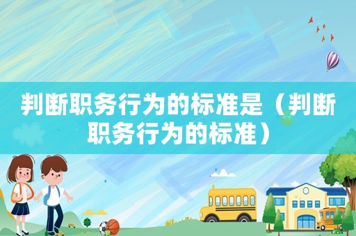 判斷職務(wù)行為的標準是（判斷職務(wù)行為的標準）
