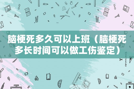 腦梗死多久可以上班（腦梗死多長(zhǎng)時(shí)間可以做工傷鑒定）