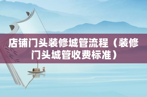 店鋪門頭裝修城管流程（裝修門頭城管收費標準）
