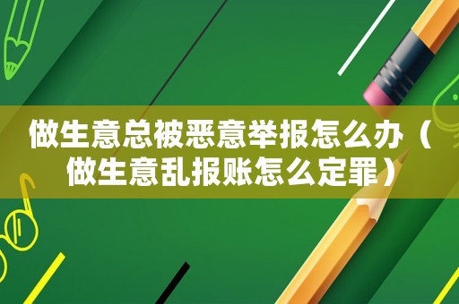 做生意總被惡意舉報(bào)怎么辦（做生意亂報(bào)賬怎么定罪）