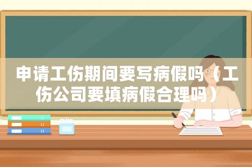 申請工傷期間要寫病假嗎（工傷公司要填病假合理嗎）