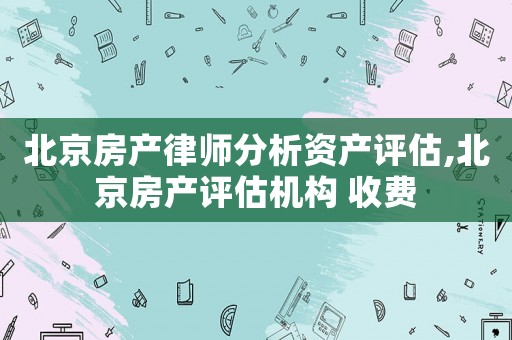 北京房產(chǎn)律師分析資產(chǎn)評(píng)估,北京房產(chǎn)評(píng)估機(jī)構(gòu) 收費(fèi)
