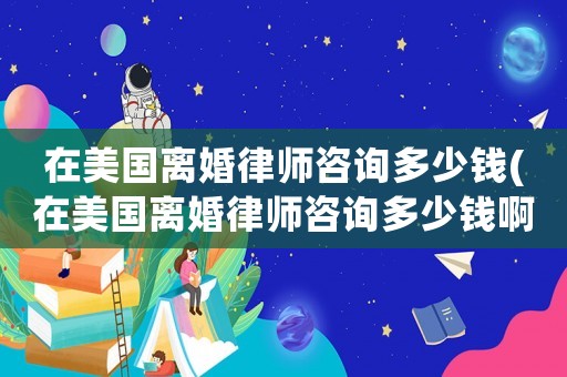 在美國離婚律師咨詢多少錢(在美國離婚律師咨詢多少錢啊)