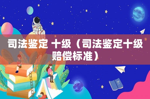 司法鑒定 十級（司法鑒定十級賠償標準）