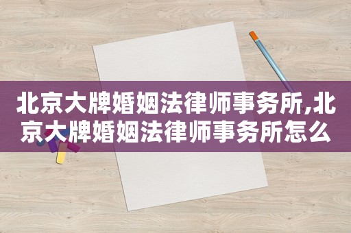 北京大牌婚姻法律師事務(wù)所,北京大牌婚姻法律師事務(wù)所怎么樣
