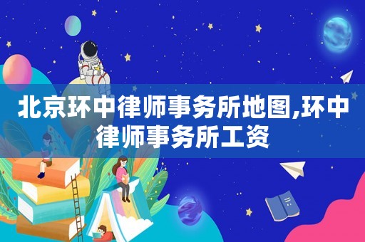 北京環(huán)中律師事務(wù)所地圖,環(huán)中律師事務(wù)所工資