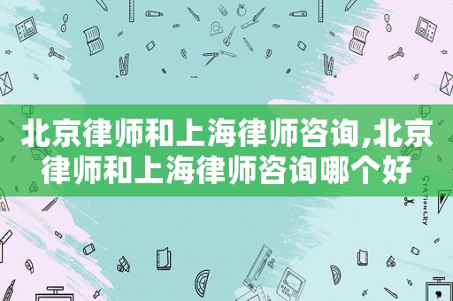 北京律師和上海律師咨詢,北京律師和上海律師咨詢哪個好
