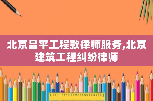 北京昌平工程款律師服務,北京建筑工程糾紛律師