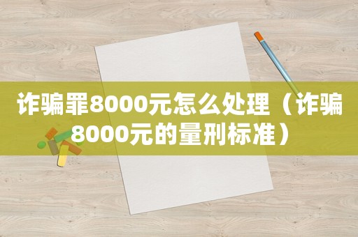 詐騙罪8000元怎么處理（詐騙8000元的量刑標(biāo)準(zhǔn)）