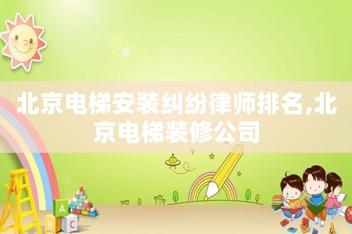 北京電梯安裝糾紛律師排名,北京電梯裝修公司