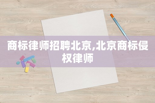 商標律師招聘北京,北京商標侵權律師