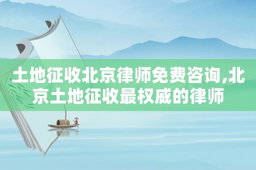 土地征收北京律師免費咨詢,北京土地征收最權(quán)威的律師