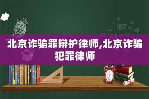 北京詐騙罪辯護律師,北京詐騙犯罪律師