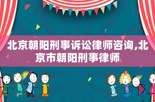 北京朝陽刑事訴訟律師咨詢,北京市朝陽刑事律師