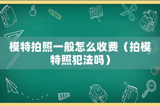 模特拍照一般怎么收費（拍模特照犯法嗎）