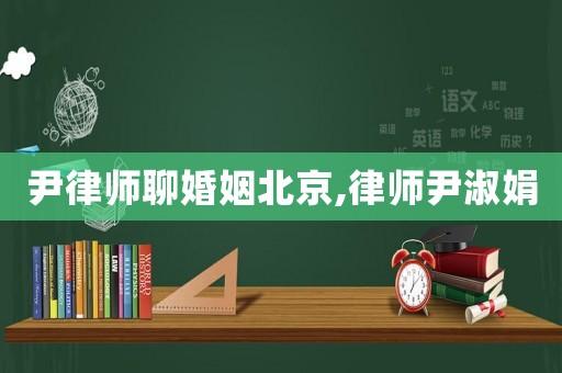 尹律師聊婚姻北京,律師尹淑娟