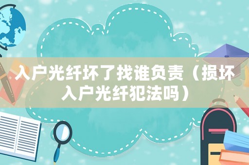 入戶光纖壞了找誰負責（損壞入戶光纖犯法嗎）