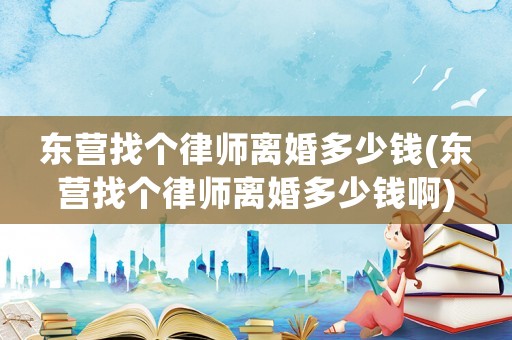 東營找個律師離婚多少錢(東營找個律師離婚多少錢啊)