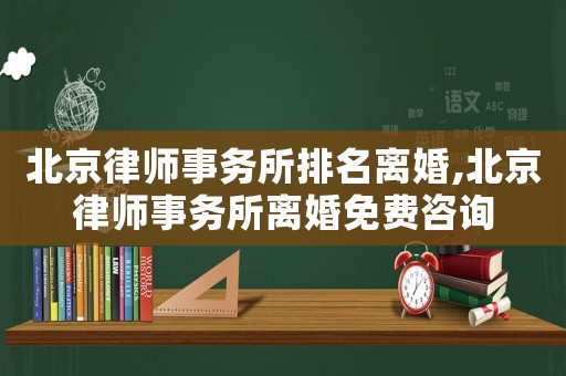 北京律師事務(wù)所排名離婚,北京律師事務(wù)所離婚免費(fèi)咨詢