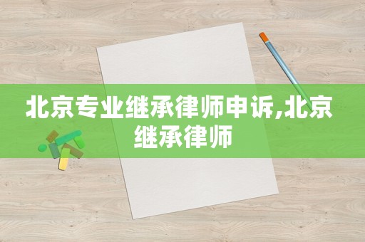 北京專業(yè)繼承律師申訴,北京 繼承律師