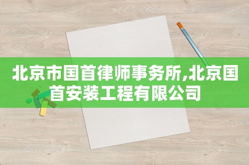 北京市國(guó)首律師事務(wù)所,北京國(guó)首安裝工程有限公司