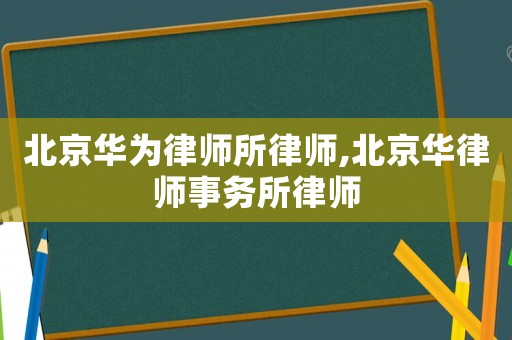 北京華為律師所律師,北京華律師事務所律師