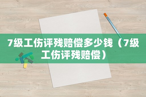7級工傷評殘賠償多少錢（7級工傷評殘賠償）