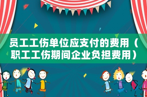 員工工傷單位應(yīng)支付的費(fèi)用（職工工傷期間企業(yè)負(fù)擔(dān)費(fèi)用）