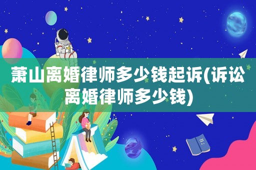 蕭山離婚律師多少錢起訴(訴訟離婚律師多少錢)