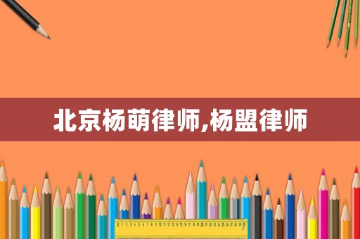 北京楊萌律師,楊盟律師