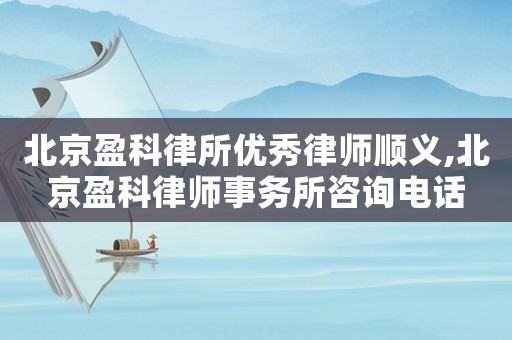 北京盈科律所優秀律師順義,北京盈科律師事務所咨詢電話