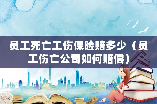 員工死亡工傷保險賠多少（員工傷亡公司如何賠償）