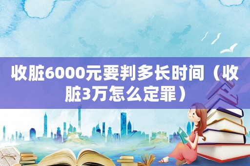收臟6000元要判多長(zhǎng)時(shí)間（收臟3萬怎么定罪）