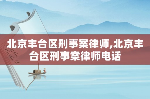 北京豐臺區刑事案律師,北京豐臺區刑事案律師電話
