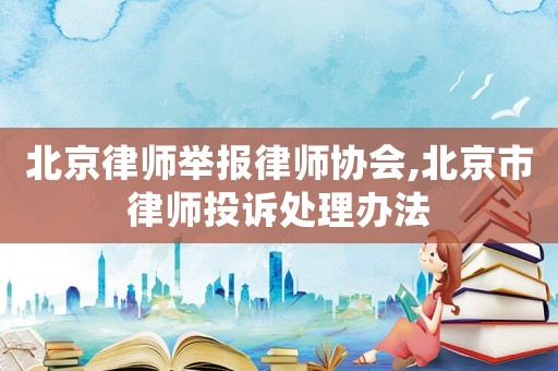 北京律師舉報律師協會,北京市律師投訴處理辦法