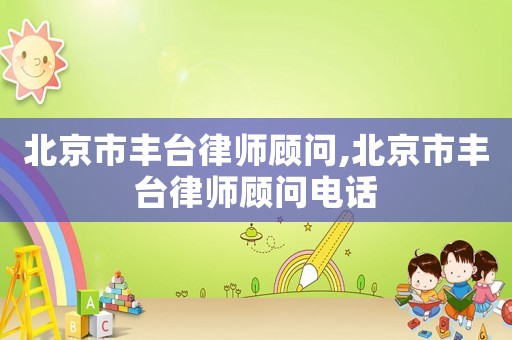 北京市豐臺律師顧問,北京市豐臺律師顧問電話